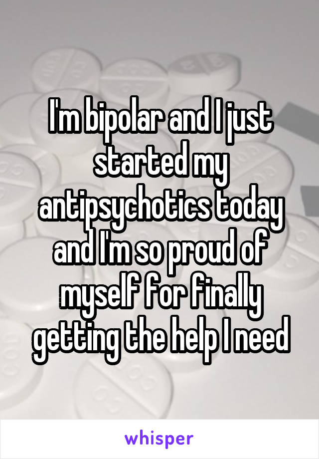 I'm bipolar and I just started my antipsychotics today and I'm so proud of myself for finally getting the help I need