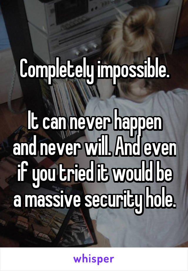 Completely impossible.

It can never happen and never will. And even if you tried it would be a massive security hole.