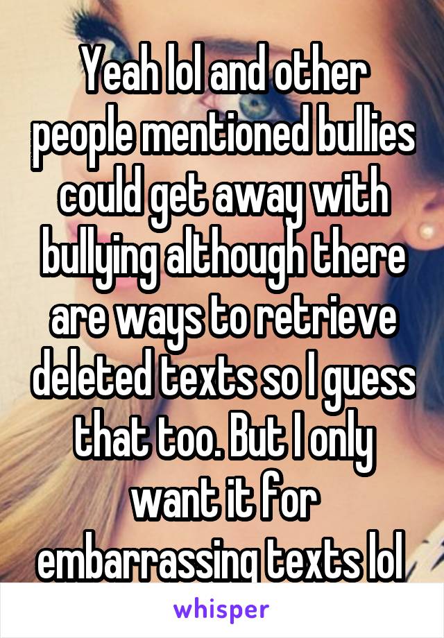 Yeah lol and other people mentioned bullies could get away with bullying although there are ways to retrieve deleted texts so I guess that too. But I only want it for embarrassing texts lol 