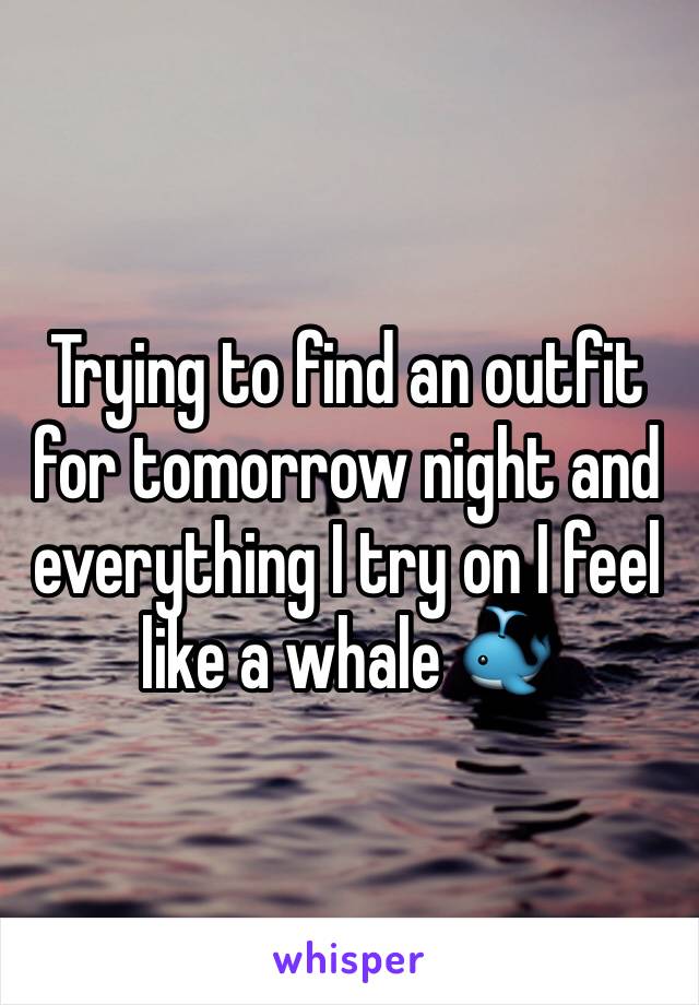 Trying to find an outfit for tomorrow night and everything I try on I feel like a whale 🐳