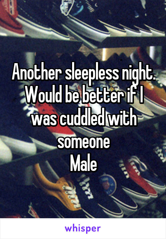 Another sleepless night. Would be better if I was cuddled with someone
Male