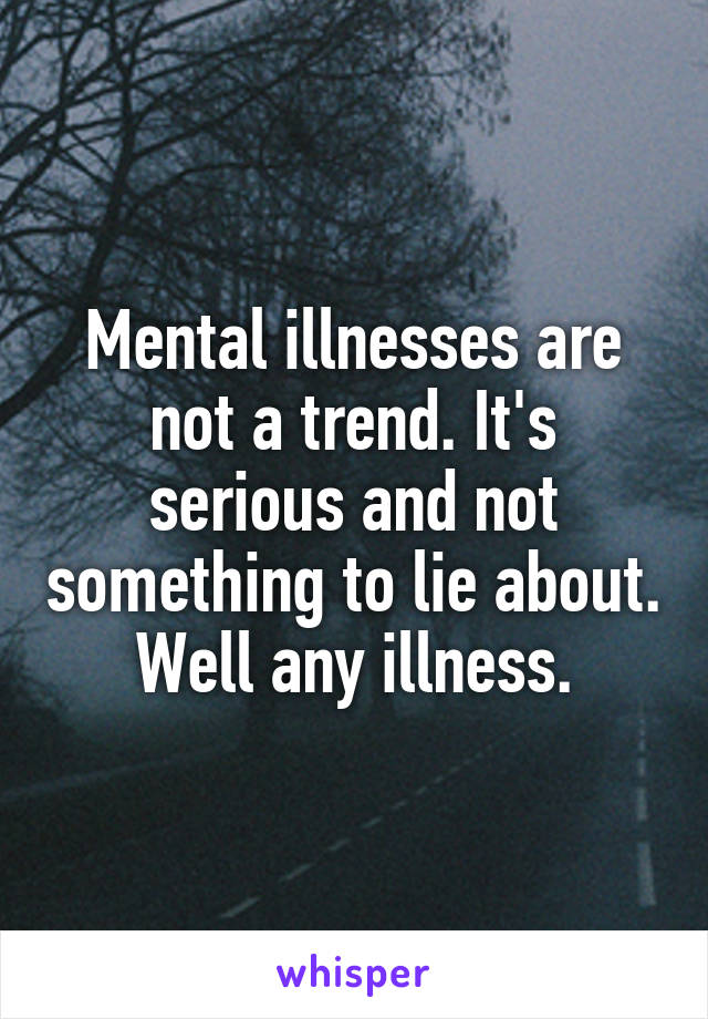 Mental illnesses are not a trend. It's serious and not something to lie about. Well any illness.