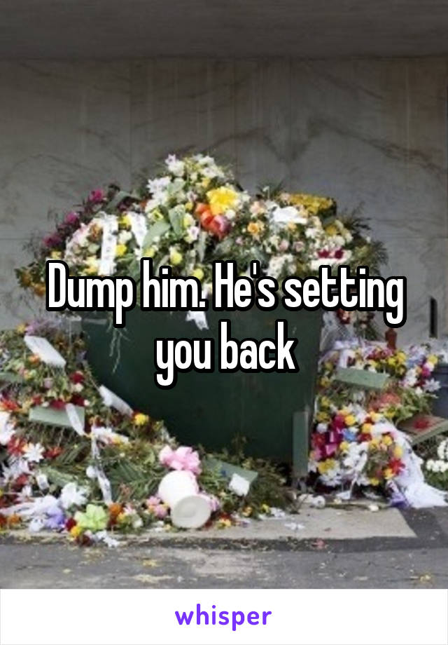 Dump him. He's setting you back