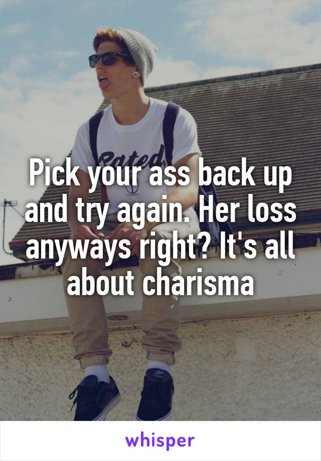 Pick your ass back up and try again. Her loss anyways right? It's all about charisma