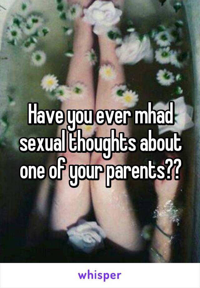 Have you ever mhad sexual thoughts about one of your parents??