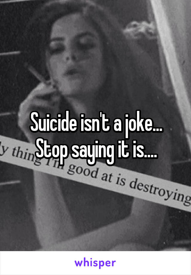 Suicide isn't a joke... Stop saying it is....