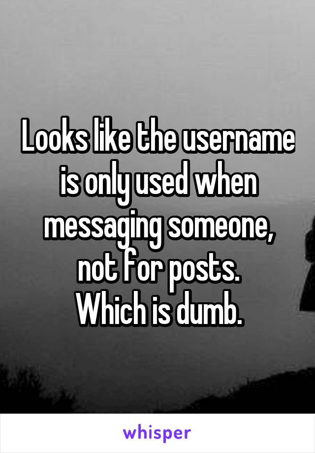 Looks like the username is only used when messaging someone, not for posts.
Which is dumb.