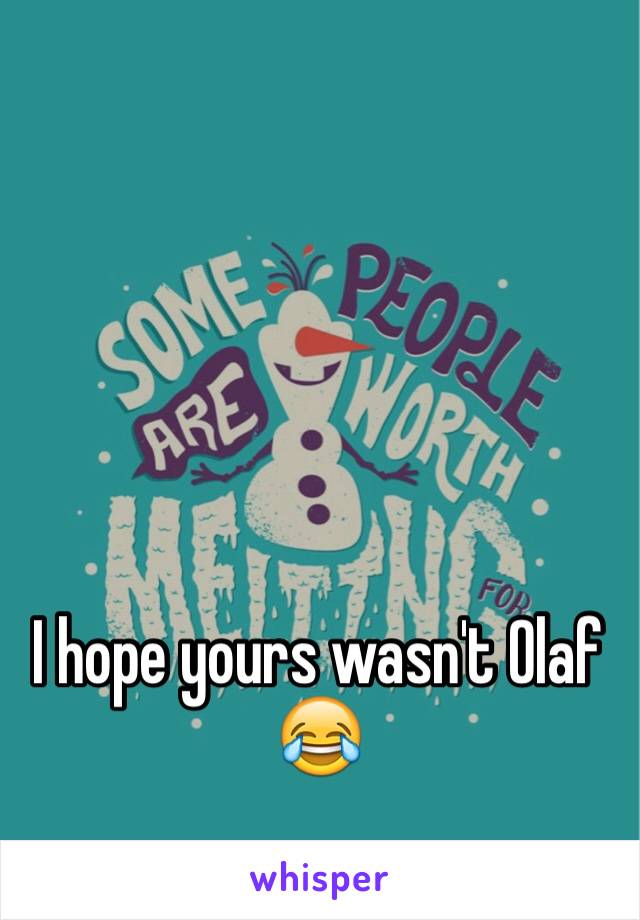 I hope yours wasn't Olaf 😂