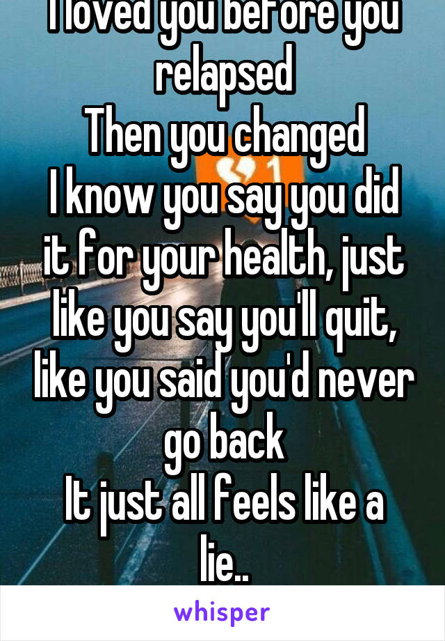 I loved you before you relapsed
Then you changed
I know you say you did it for your health, just like you say you'll quit, like you said you'd never go back
It just all feels like a lie..
