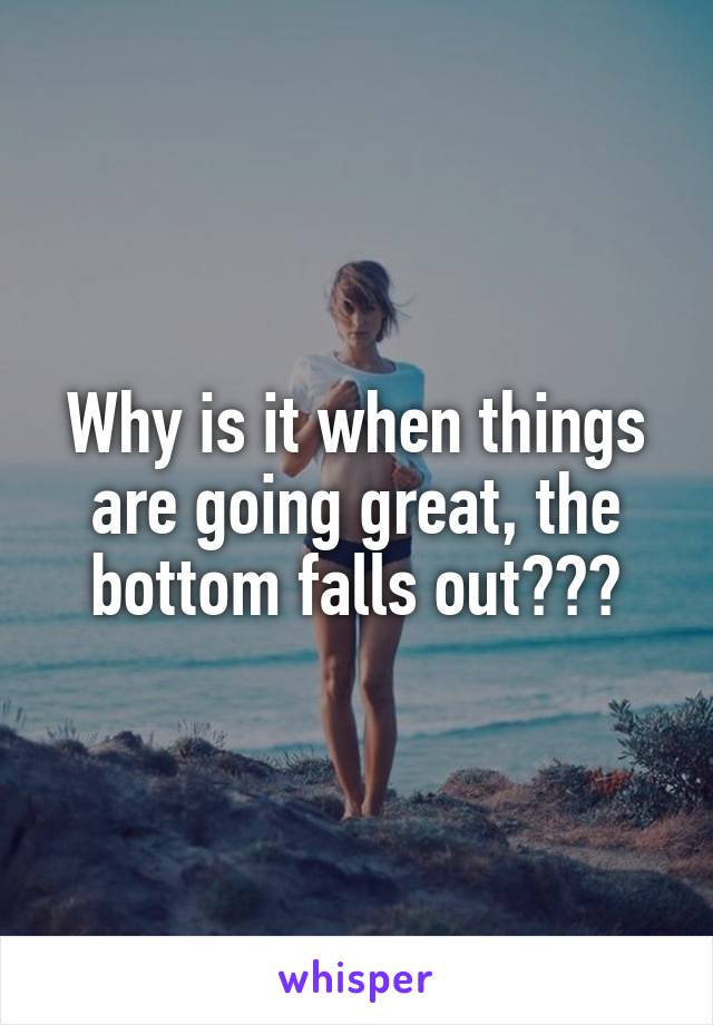 Why is it when things are going great, the bottom falls out???