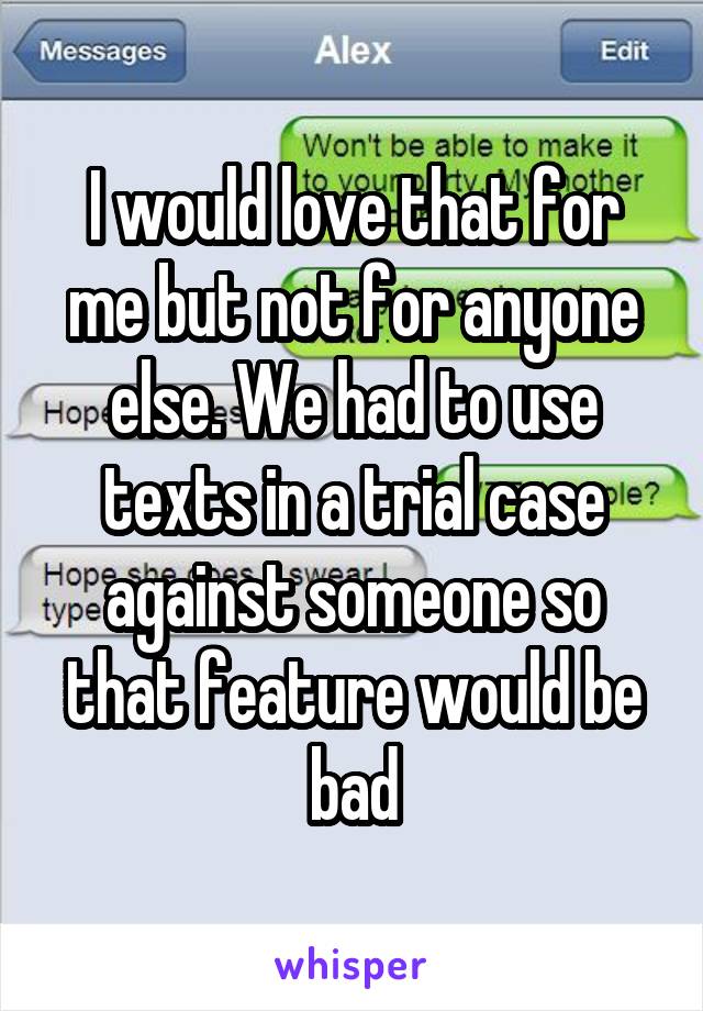 I would love that for me but not for anyone else. We had to use texts in a trial case against someone so that feature would be bad