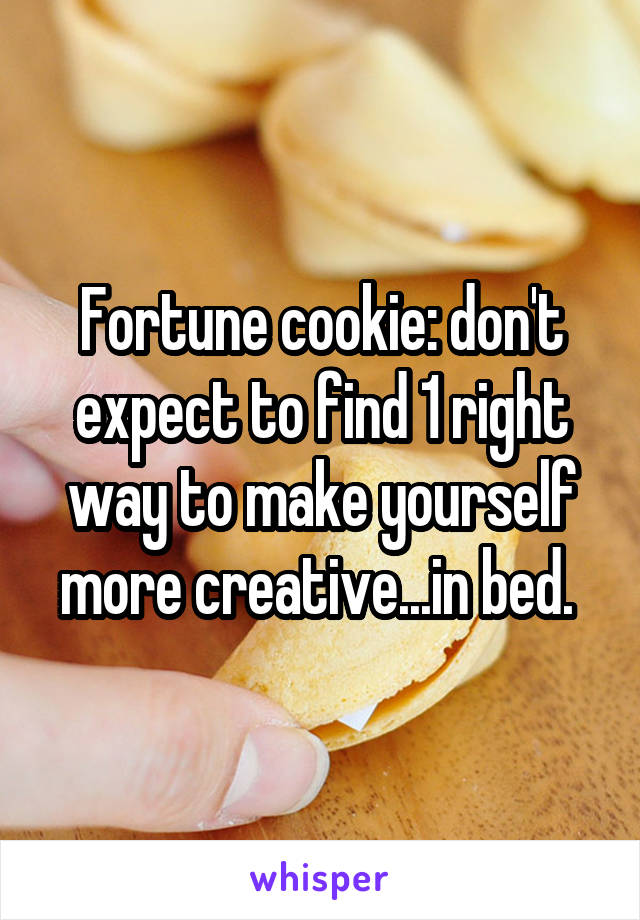 Fortune cookie: don't expect to find 1 right way to make yourself more creative...in bed. 