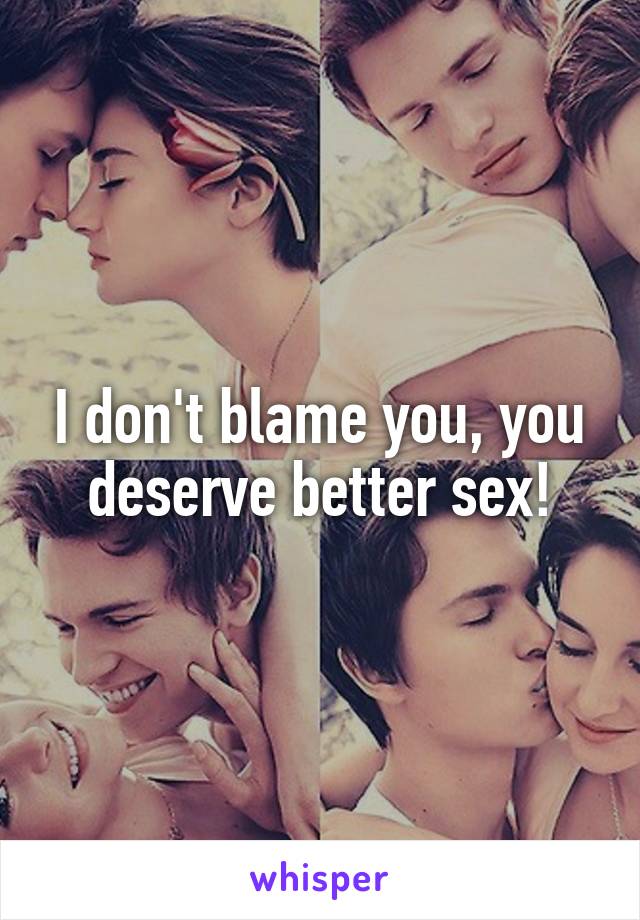 I don't blame you, you deserve better sex!