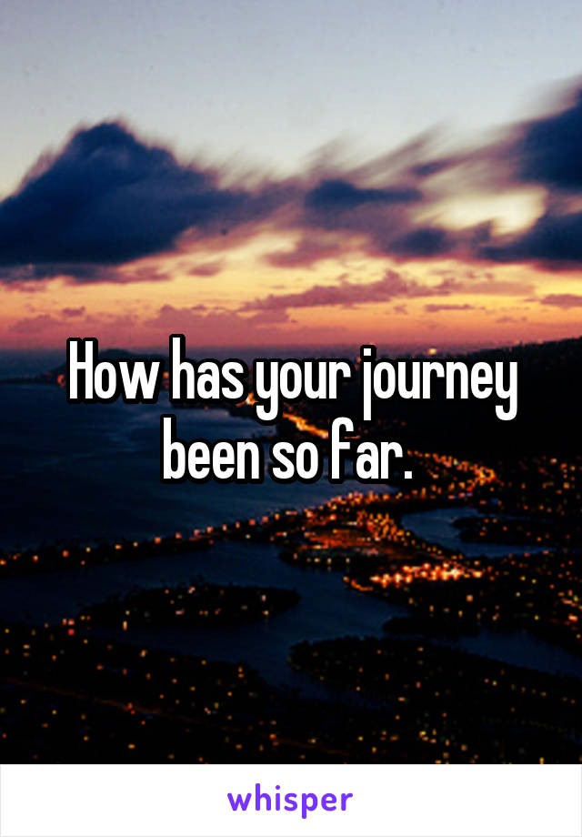 How has your journey been so far. 