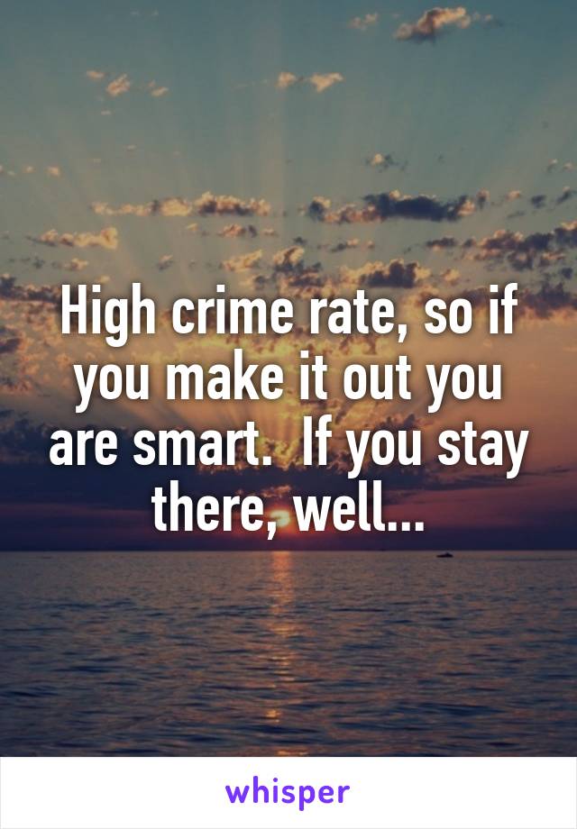 High crime rate, so if you make it out you are smart.  If you stay there, well...