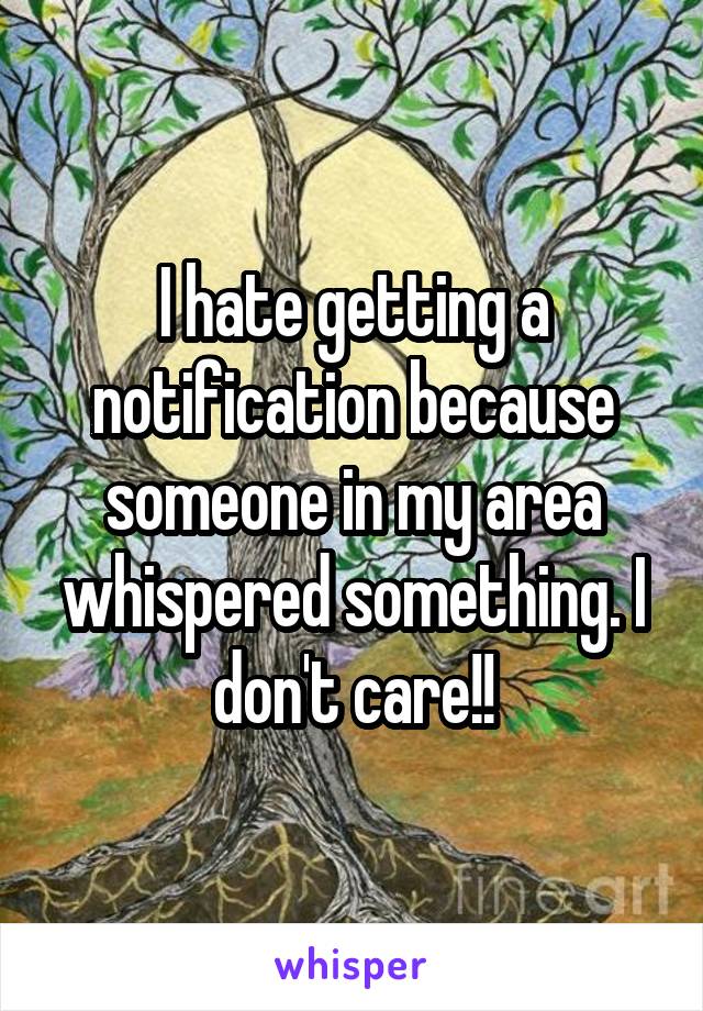 I hate getting a notification because someone in my area whispered something. I don't care!!