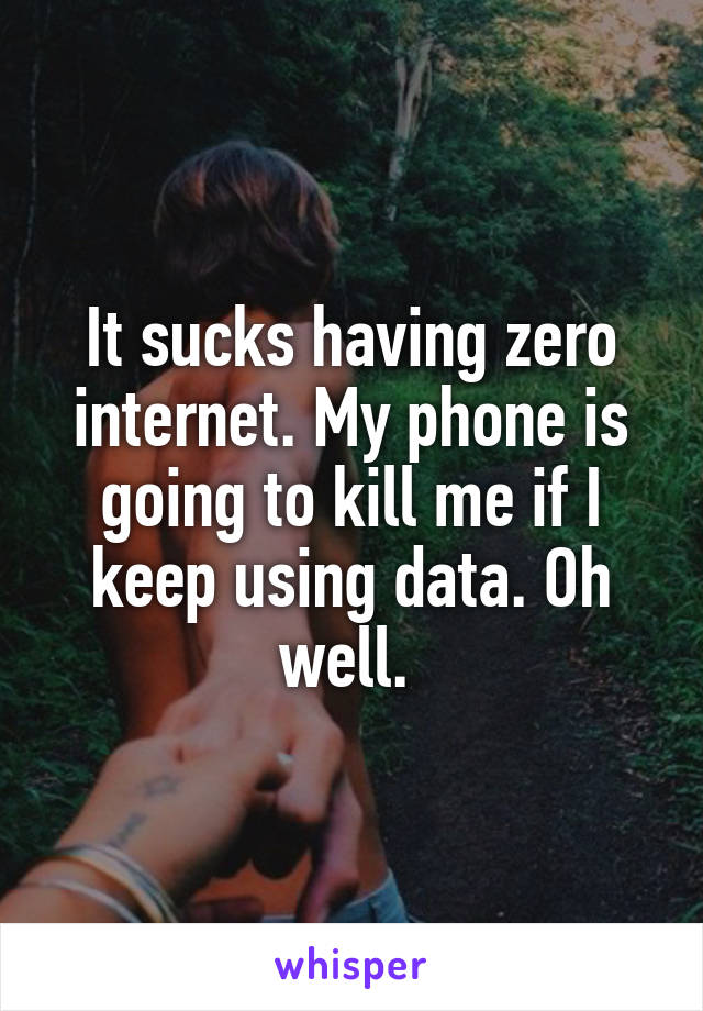 It sucks having zero internet. My phone is going to kill me if I keep using data. Oh well. 