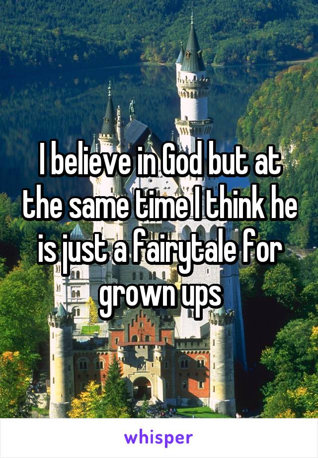 I believe in God but at the same time I think he is just a fairytale for grown ups