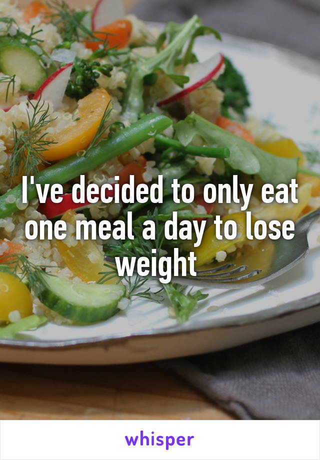 I've decided to only eat one meal a day to lose weight 