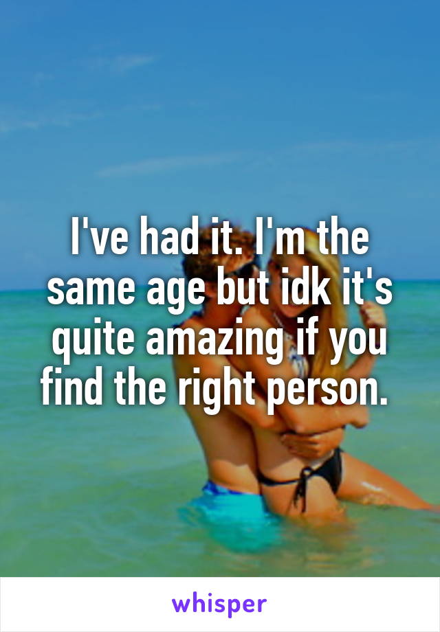 I've had it. I'm the same age but idk it's quite amazing if you find the right person. 