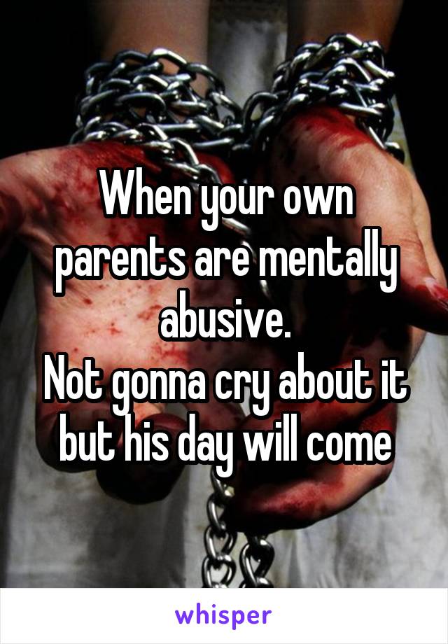 When your own parents are mentally abusive.
Not gonna cry about it but his day will come