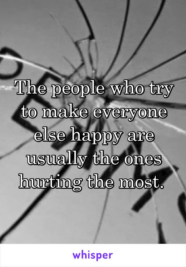 The people who try to make everyone else happy are usually the ones hurting the most. 