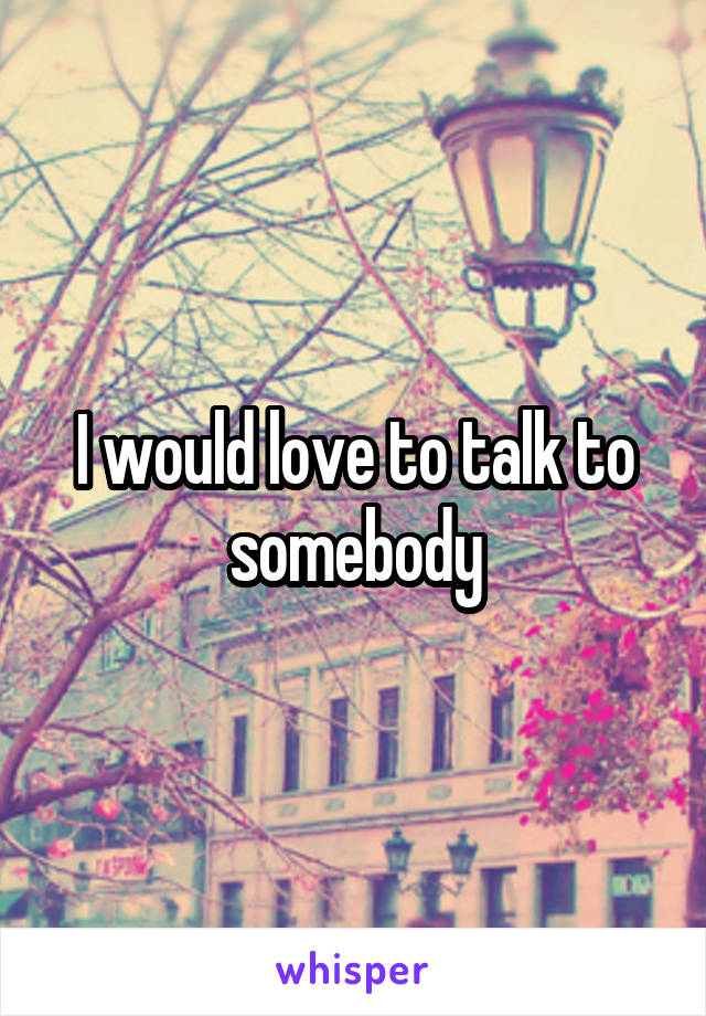 I would love to talk to somebody