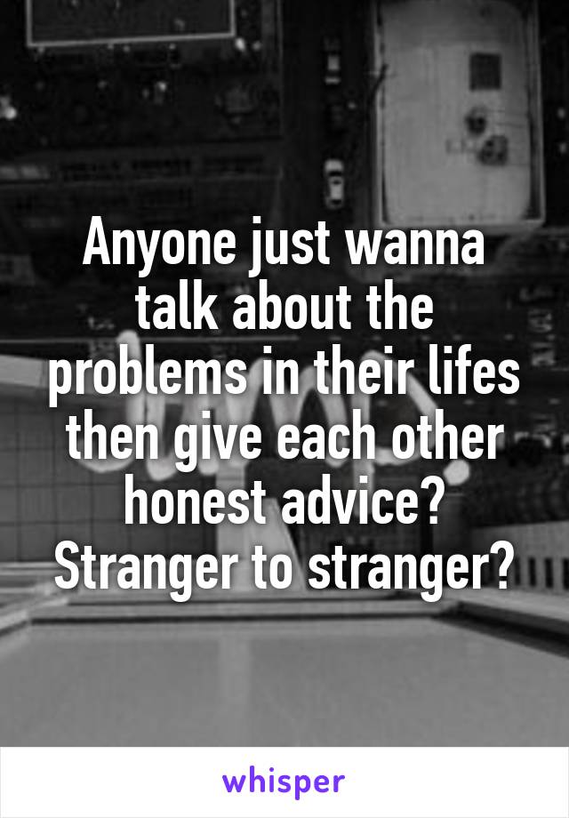 Anyone just wanna talk about the problems in their lifes then give each other honest advice? Stranger to stranger?