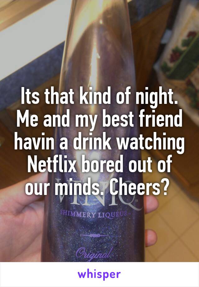 Its that kind of night. Me and my best friend havin a drink watching Netflix bored out of our minds. Cheers? 