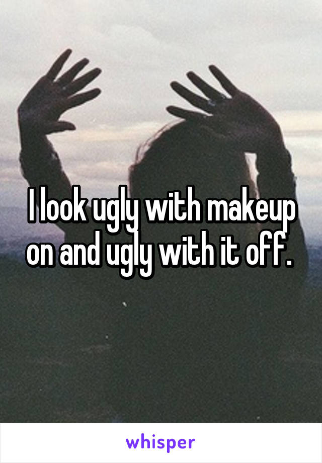 I look ugly with makeup on and ugly with it off. 