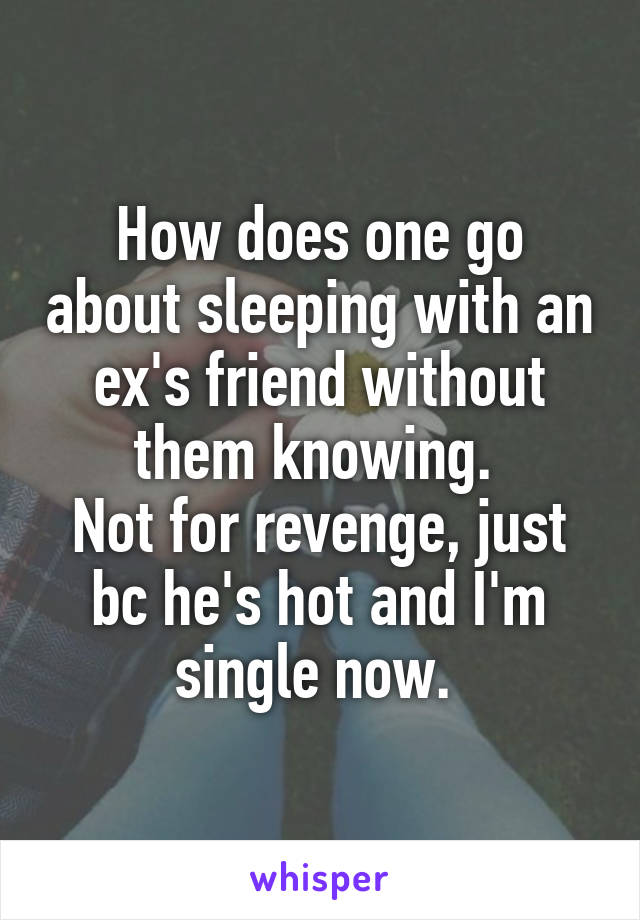 How does one go about sleeping with an ex's friend without them knowing. 
Not for revenge, just bc he's hot and I'm single now. 