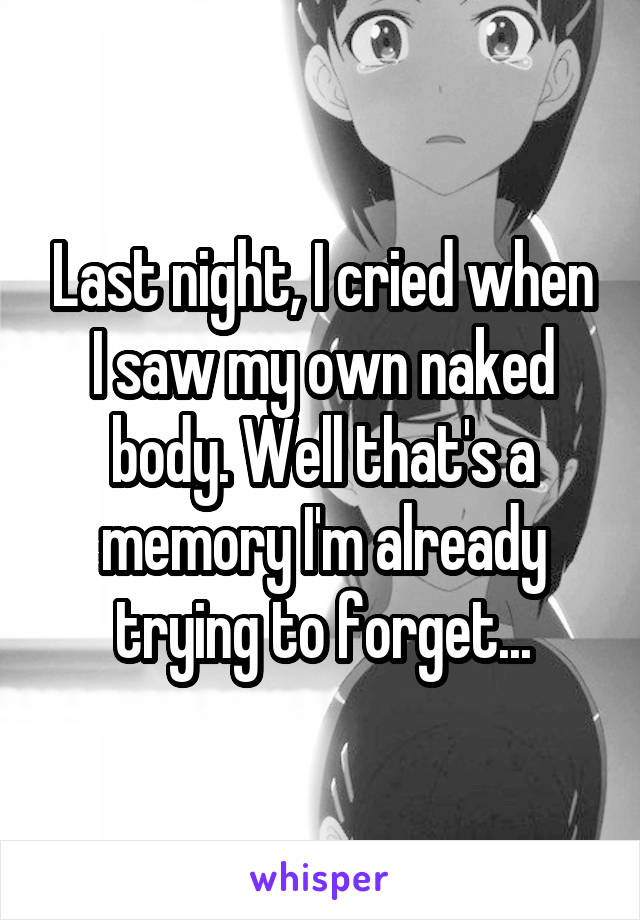 Last night, I cried when I saw my own naked body. Well that's a memory I'm already trying to forget...