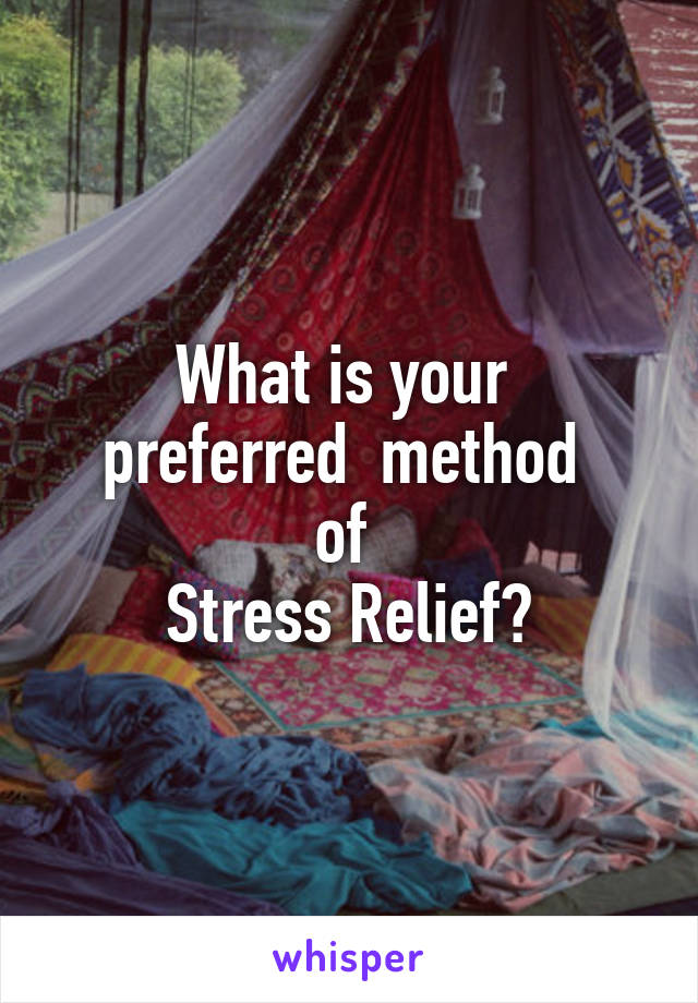 What is your 
preferred  method 
of 
Stress Relief?