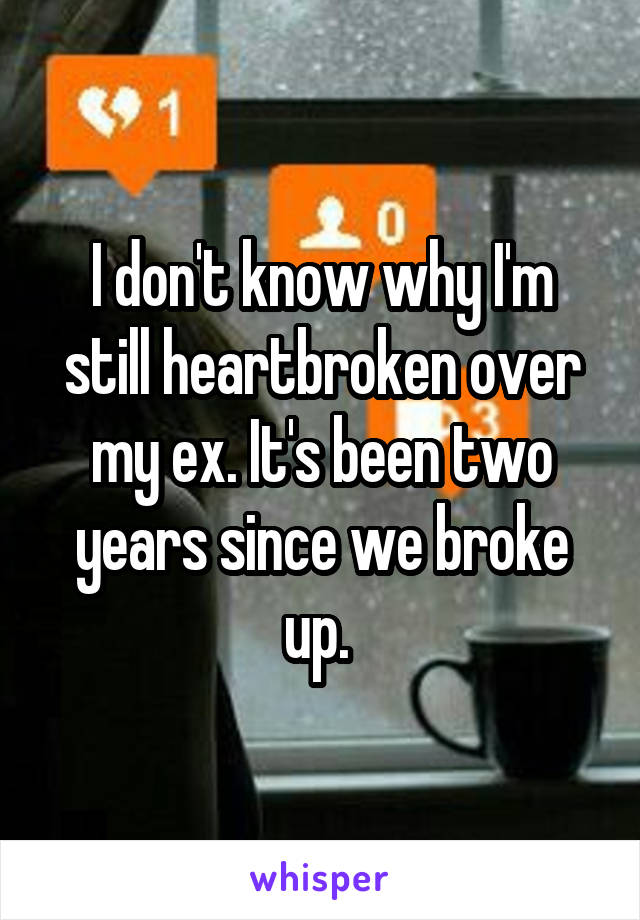 I don't know why I'm still heartbroken over my ex. It's been two years since we broke up. 