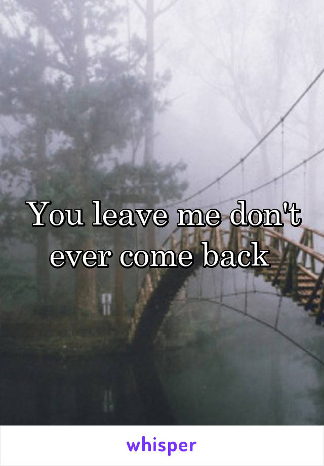 You leave me don't ever come back 