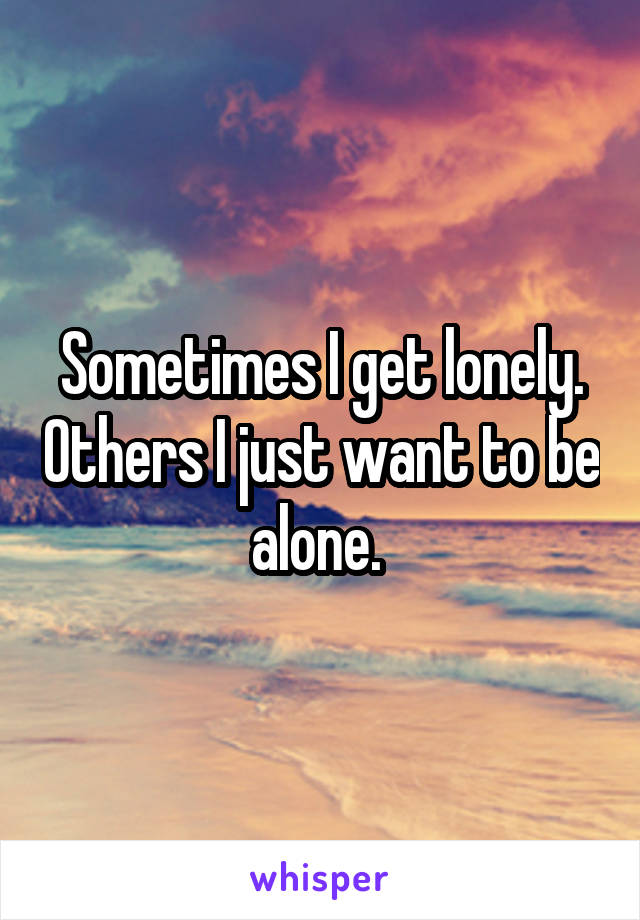 Sometimes I get lonely. Others I just want to be alone. 