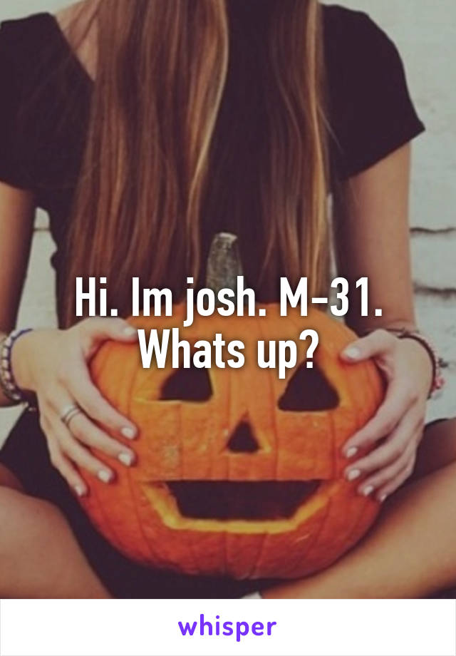 Hi. Im josh. M-31. Whats up?