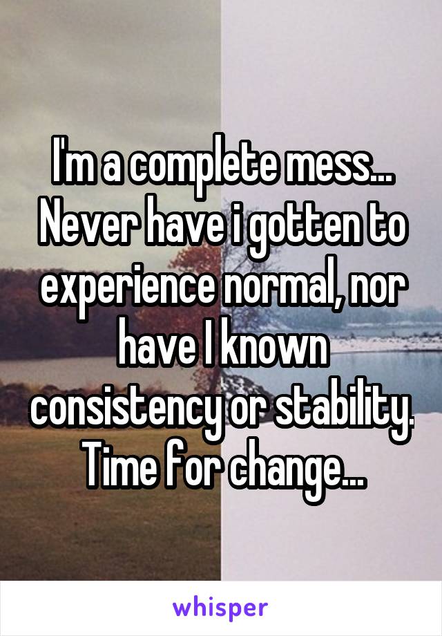 I'm a complete mess...
Never have i gotten to experience normal, nor have I known consistency or stability. Time for change...