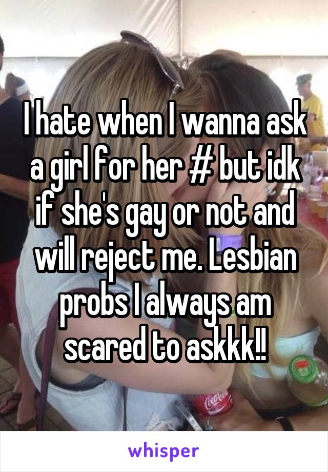 I hate when I wanna ask a girl for her # but idk if she's gay or not and will reject me. Lesbian probs I always am scared to askkk!!