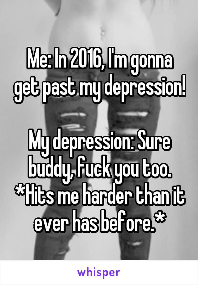 Me: In 2016, I'm gonna get past my depression!

My depression: Sure buddy, fuck you too. *Hits me harder than it ever has before.*