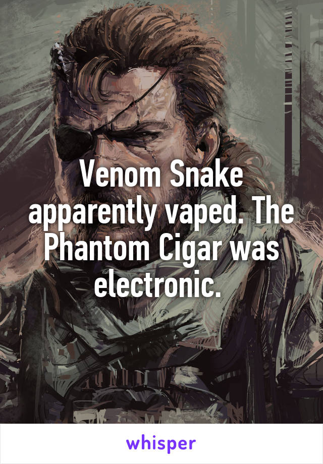 Venom Snake apparently vaped. The Phantom Cigar was electronic. 