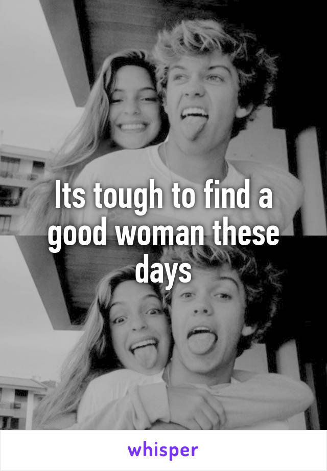 Its tough to find a good woman these days