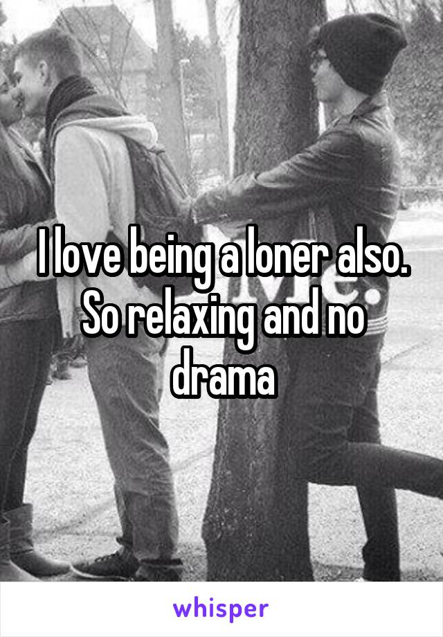 I love being a loner also. So relaxing and no drama