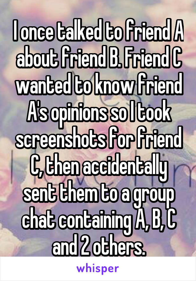 I once talked to friend A about friend B. Friend C wanted to know friend A's opinions so I took screenshots for friend C, then accidentally sent them to a group chat containing A, B, C and 2 others.