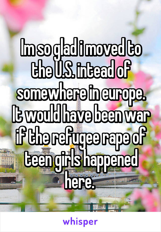 Im so glad i moved to the U.S. intead of somewhere in europe. It would have been war if the refugee rape of teen girls happened here. 