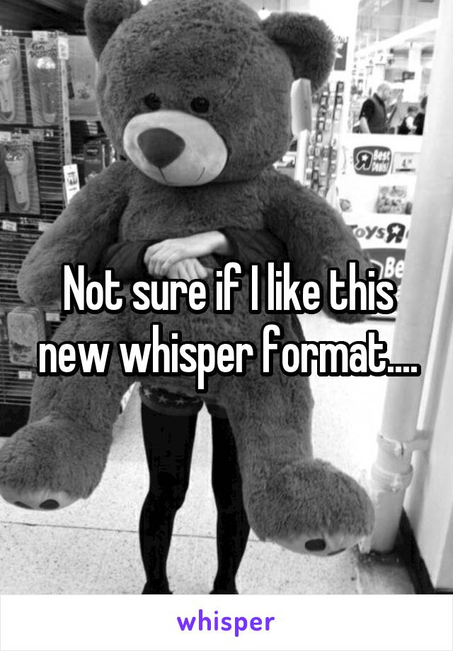 Not sure if I like this new whisper format....