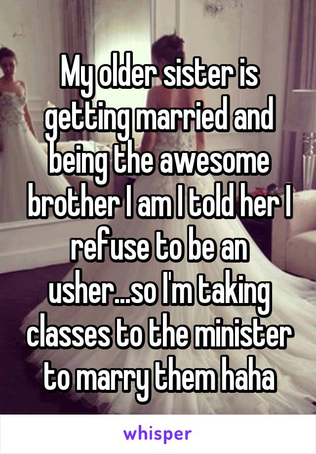 My older sister is getting married and being the awesome brother I am I told her I refuse to be an usher...so I'm taking classes to the minister to marry them haha