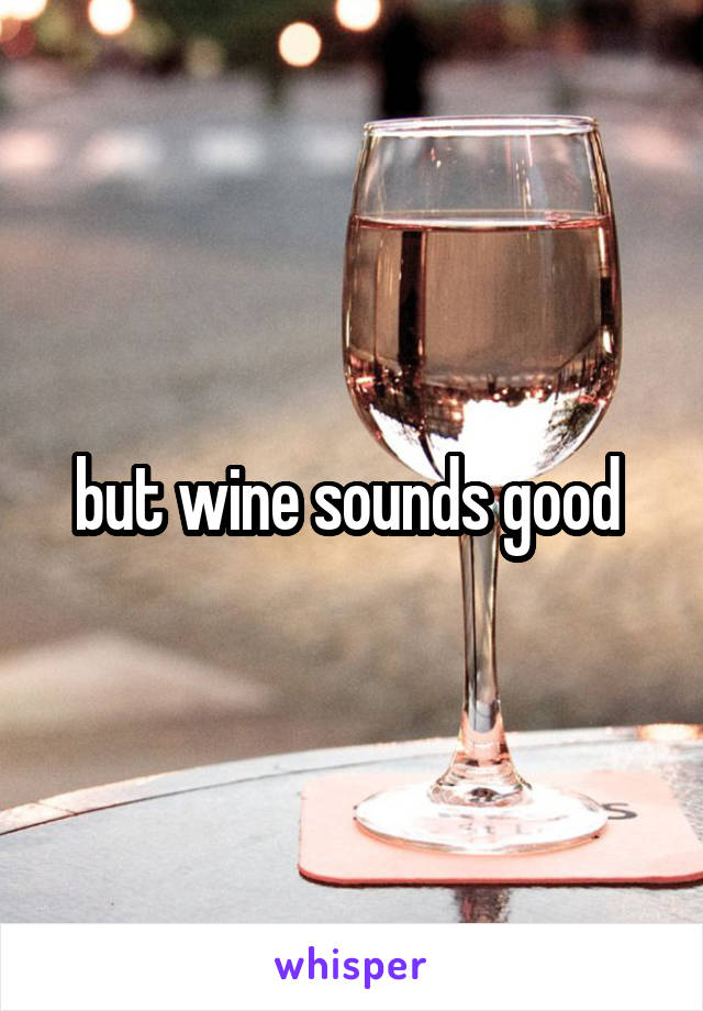 but wine sounds good 