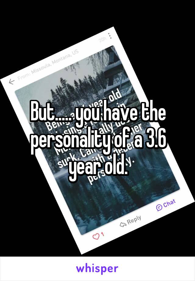 But..... you have the personality of a 3.6 year old.