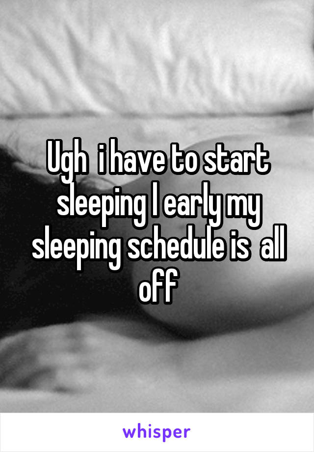 Ugh  i have to start sleeping l early my sleeping schedule is  all off